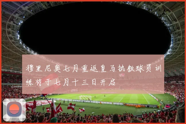 穆里尼奥七月重返皇马执教球员训练将于七月十三日开启