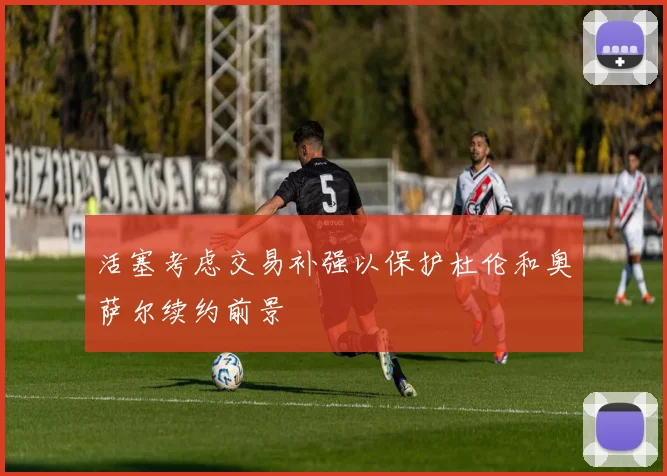 活塞考虑交易补强以保护杜伦和奥萨尔续约前景