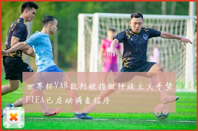 世界杯VAR裁判被指做种族主义手势FIFA已启动调查程序
