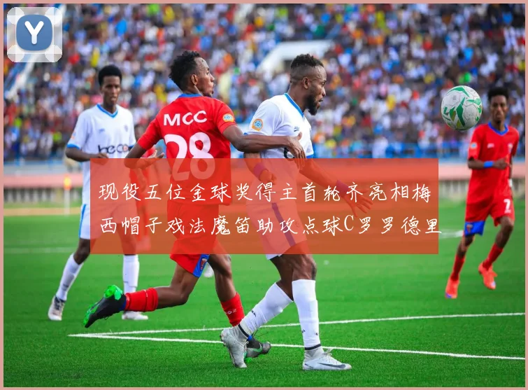 现役五位金球奖得主首轮齐亮相梅西帽子戏法魔笛助攻点球C罗罗德里握手言和