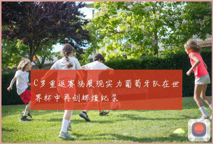 C罗重返赛场展现实力葡萄牙队在世界杯中再创辉煌纪录