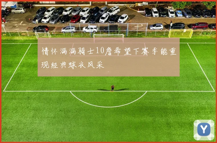 情怀满满骑士10詹希望下赛季能重现经典球衣风采