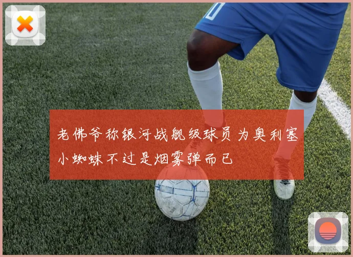 老佛爷称银河战舰级球员为奥利塞小蜘蛛不过是烟雾弹而已